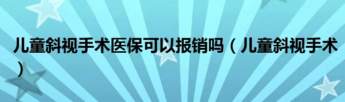 儿童斜视手术医保可以报销吗（儿童斜视手术）