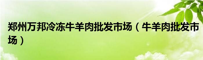 郑州万邦冷冻牛羊肉批发市场（牛羊肉批发市场）