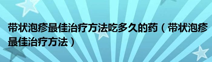 带状泡疹最佳治疗方法吃多久的药（带状泡疹最佳治疗方法）