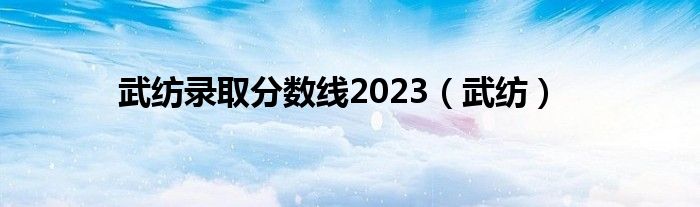 武纺录取分数线2023（武纺）