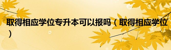 取得相应学位专升本可以报吗（取得相应学位）