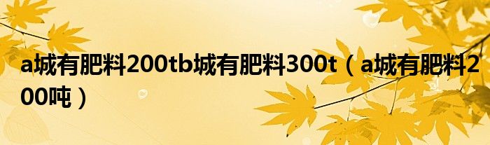 a城有肥料200tb城有肥料300t（a城有肥料200吨）