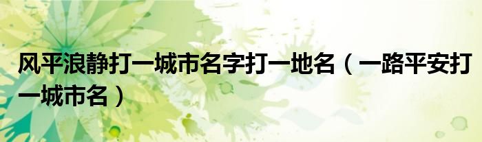 风平浪静打一城市名字打一地名（一路平安打一城市名）