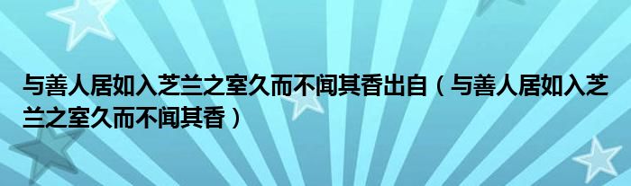 与善人居如入芝兰之室久而不闻其香出自（与善人居如入芝兰之室久而不闻其香）