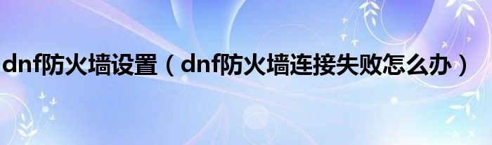 dnf防火墙设置（dnf防火墙连接失败怎么办）