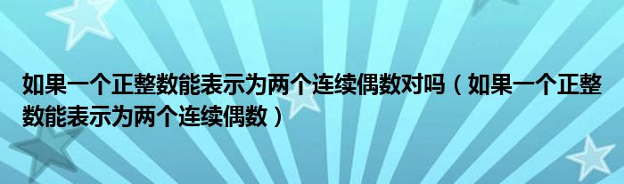 如果一个正整数能表示为两个连续偶数对吗（如果一个正整数能表示为两个连续偶数）