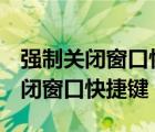 强制关闭窗口快捷键ctrl加什么符号（强制关闭窗口快捷键）