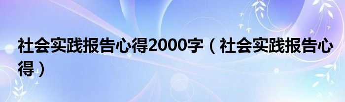 社会实践报告心得2000字（社会实践报告心得）