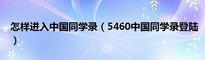 怎样进入中国同学录（5460中国同学录登陆）