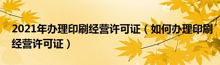 2021年办理印刷经营许可证（如何办理印刷经营许可证）