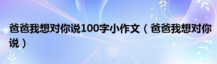 爸爸我想对你说100字小作文（爸爸我想对你说）