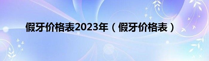 假牙价格表2023年（假牙价格表）