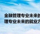 金融管理专业未来的就业前景和就业方向（我想知道金融管理专业未来的就业方向是什么）