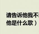 请告诉他我不爱她 什么歌（请告诉他我不爱他是什么歌）