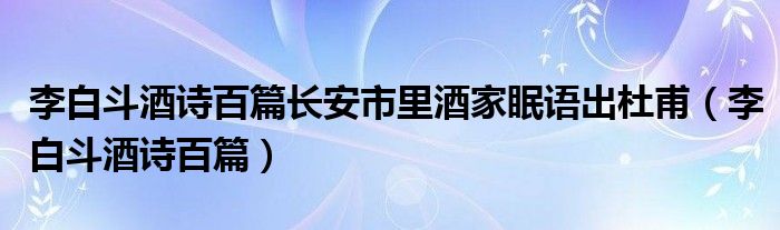 李白斗酒诗百篇长安市里酒家眠语出杜甫（李白斗酒诗百篇）