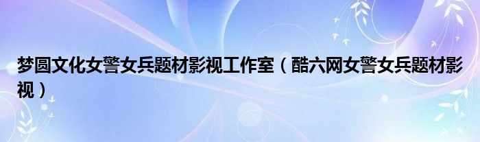 梦圆文化女警女兵题材影视工作室（酷六网女警女兵题材影视）