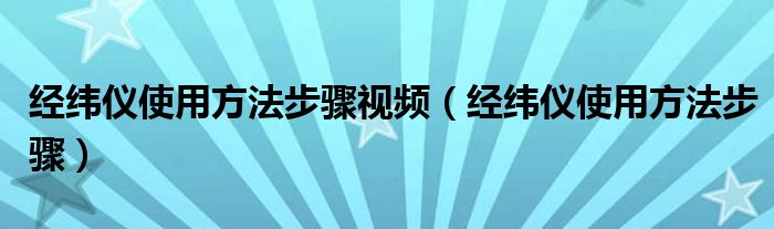 经纬仪使用方法步骤视频（经纬仪使用方法步骤）