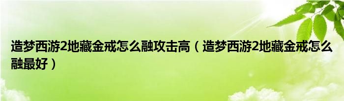 造梦西游2地藏金戒怎么融攻击高（造梦西游2地藏金戒怎么融最好）