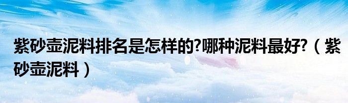 紫砂壶泥料排名是怎样的?哪种泥料最好?（紫砂壶泥料）