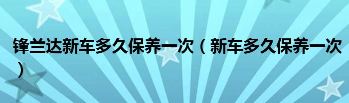 锋兰达新车多久保养一次（新车多久保养一次）