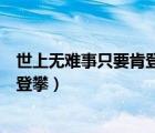 世上无难事只要肯登攀类似的名言警句（世上无难事只要肯登攀）