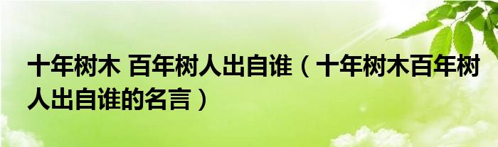 十年树木 百年树人出自谁（十年树木百年树人出自谁的名言）