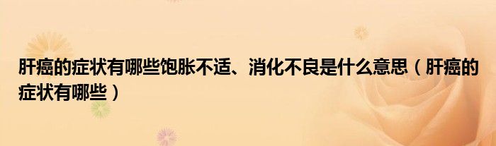 肝癌的症状有哪些饱胀不适、消化不良是什么意思（肝癌的症状有哪些）