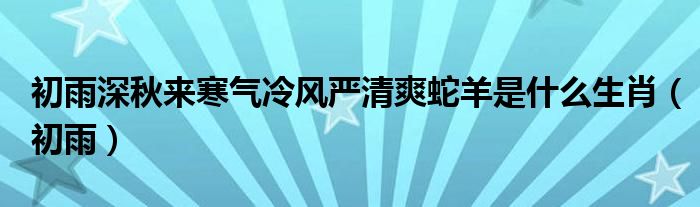 初雨深秋来寒气冷风严清爽蛇羊是什么生肖（初雨）