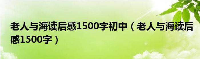 老人与海读后感1500字初中（老人与海读后感1500字）