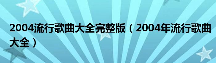 2004流行歌曲大全完整版（2004年流行歌曲大全）