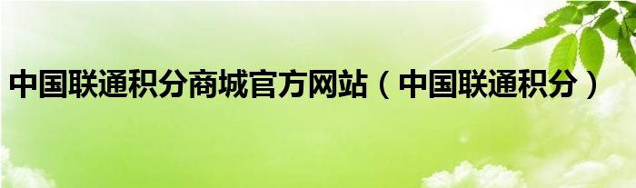 中国联通积分商城官方网站（中国联通积分）