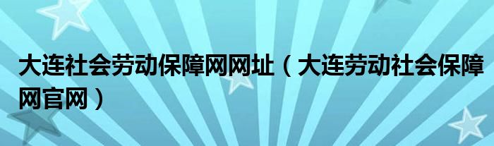 大连社会劳动保障网网址（大连劳动社会保障网官网）