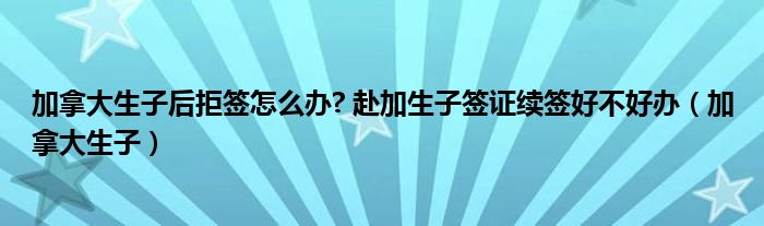 加拿大生子后拒签怎么办? 赴加生子签证续签好不好办（加拿大生子）