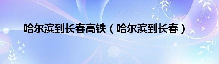 哈尔滨到长春高铁（哈尔滨到长春）