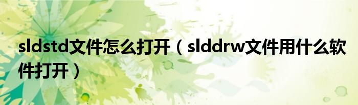 sldstd文件怎么打开（slddrw文件用什么软件打开）