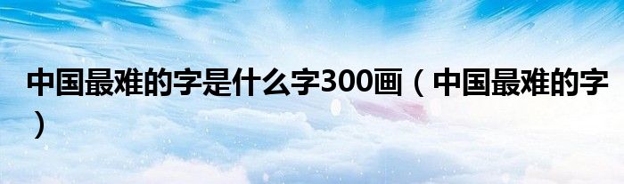 中国最难的字是什么字300画（中国最难的字）