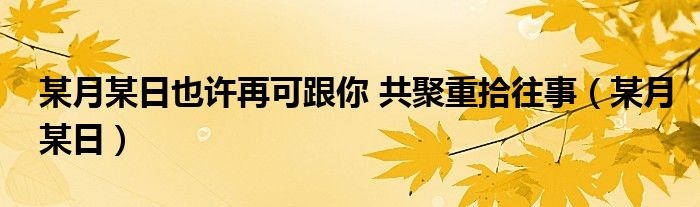 某月某日也许再可跟你 共聚重拾往事（某月某日）