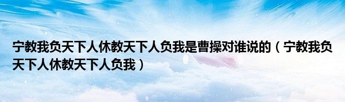 宁教我负天下人休教天下人负我是曹操对谁说的（宁教我负天下人休教天下人负我）