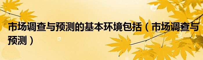 市场调查与预测的基本环境包括（市场调查与预测）