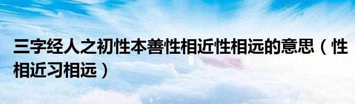 三字经人之初性本善性相近性相远的意思（性相近习相远）