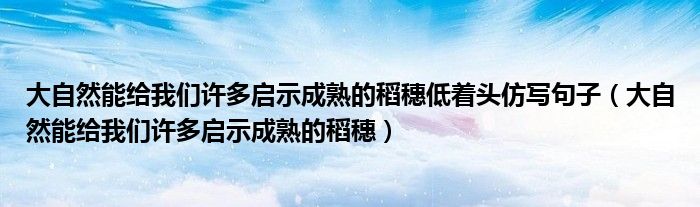 大自然能给我们许多启示成熟的稻穗低着头仿写句子（大自然能给我们许多启示成熟的稻穗）