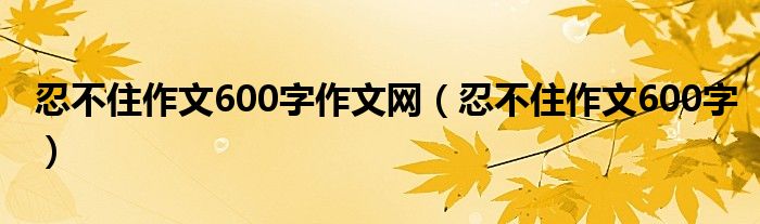 忍不住作文600字作文网（忍不住作文600字）