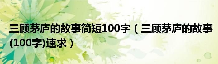 三顾茅庐的故事简短100字（三顾茅庐的故事(100字)速求）