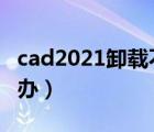 cad2021卸载不了怎么办（cad卸载不了怎么办）