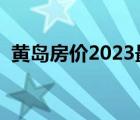 黄岛房价2023最新价格二手房（黄岛房价）