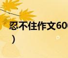 忍不住作文600字作文网（忍不住作文600字）