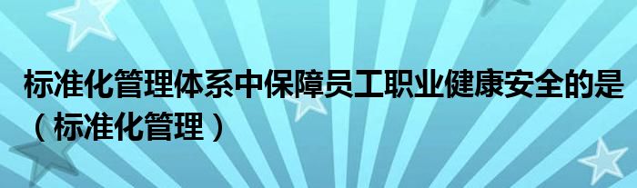 标准化管理体系中保障员工职业健康安全的是（标准化管理）