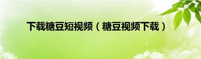 下载糖豆短视频（糖豆视频下载）