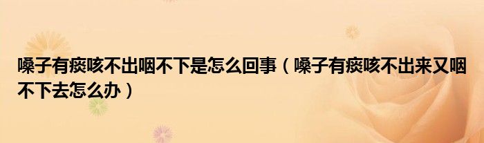 嗓子有痰咳不出咽不下是怎么回事（嗓子有痰咳不出来又咽不下去怎么办）