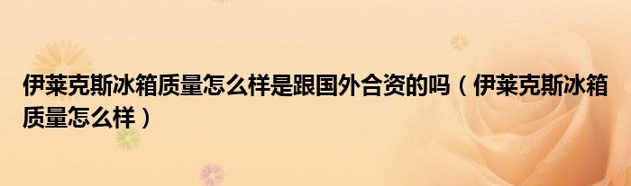 伊莱克斯冰箱质量怎么样是跟国外合资的吗（伊莱克斯冰箱质量怎么样）